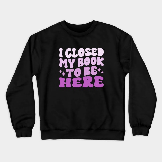 I Closed My Book To Be Here Funny Reading Books Lovers Crewneck Sweatshirt by WildFoxFarmCo